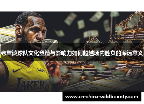 老詹谈球队文化塑造与影响力如何超越场内胜负的深远意义