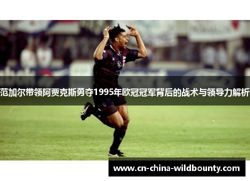 范加尔带领阿贾克斯勇夺1995年欧冠冠军背后的战术与领导力解析 范加尔带领阿贾克斯勇夺1995年欧冠冠军背后的战术与领导力解析