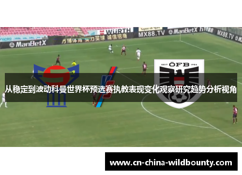 从稳定到波动科曼世界杯预选赛执教表现变化观察研究趋势分析视角
