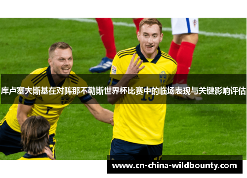 库卢塞夫斯基在对阵那不勒斯世界杯比赛中的临场表现与关键影响评估 库卢塞夫斯基在对阵那不勒斯世界杯比赛中的临场表现与关键影响评估