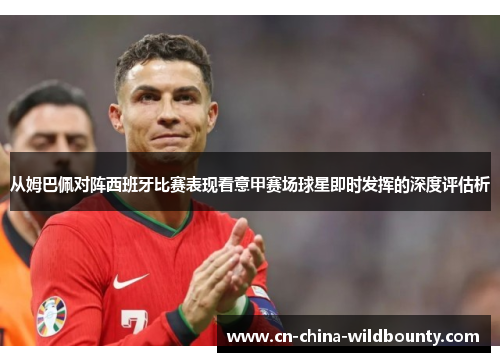 从姆巴佩对阵西班牙比赛表现看意甲赛场球星即时发挥的深度评估析 从姆巴佩对阵西班牙比赛表现看意甲赛场球星即时发挥的深度评估析