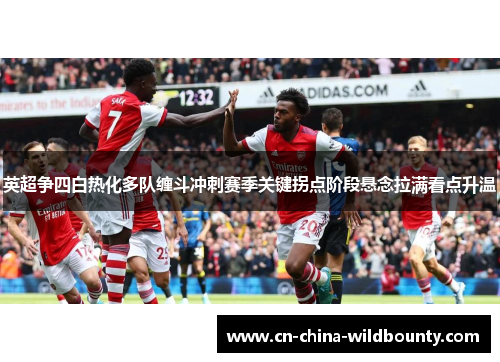 英超争四白热化多队缠斗冲刺赛季关键拐点阶段悬念拉满看点升温
