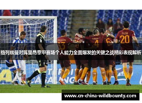格列兹曼对阵里昂意甲赛场个人能力全面爆发的关键之战精彩表现解析