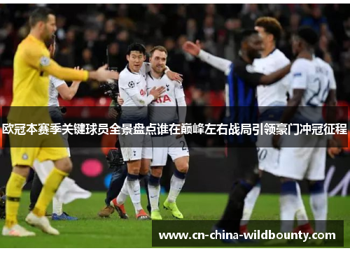 欧冠本赛季关键球员全景盘点谁在巅峰左右战局引领豪门冲冠征程 欧冠本赛季关键球员全景盘点谁在巅峰左右战局引领豪门冲冠征程