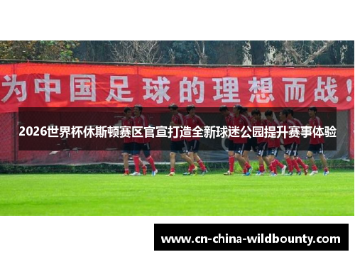 2026世界杯休斯顿赛区官宣打造全新球迷公园提升赛事体验